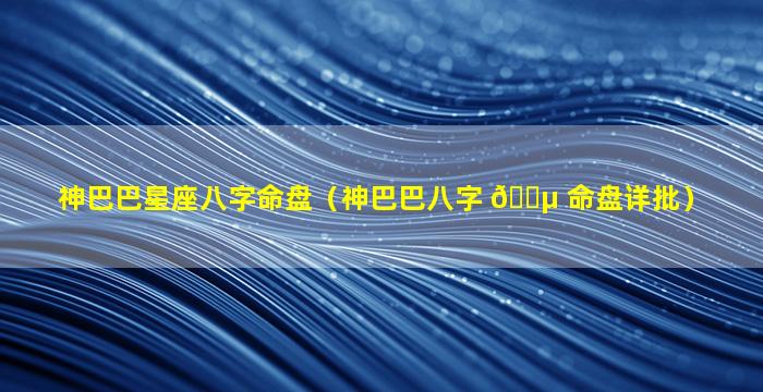 神巴巴星座八字命盘（神巴巴八字 🐵 命盘详批）